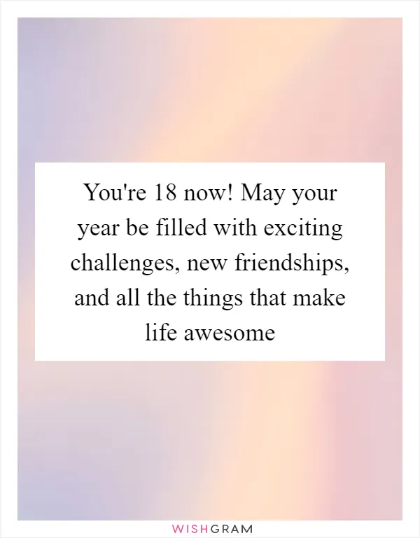 You're 18 now! May your year be filled with exciting challenges, new friendships, and all the things that make life awesome