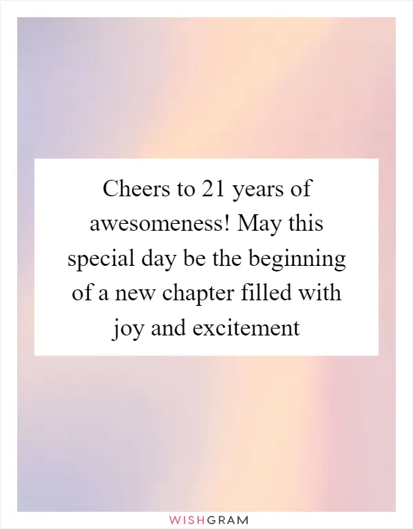 Cheers to 21 years of awesomeness! May this special day be the beginning of a new chapter filled with joy and excitement