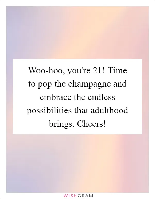 Woo-hoo, you're 21! Time to pop the champagne and embrace the endless possibilities that adulthood brings. Cheers!