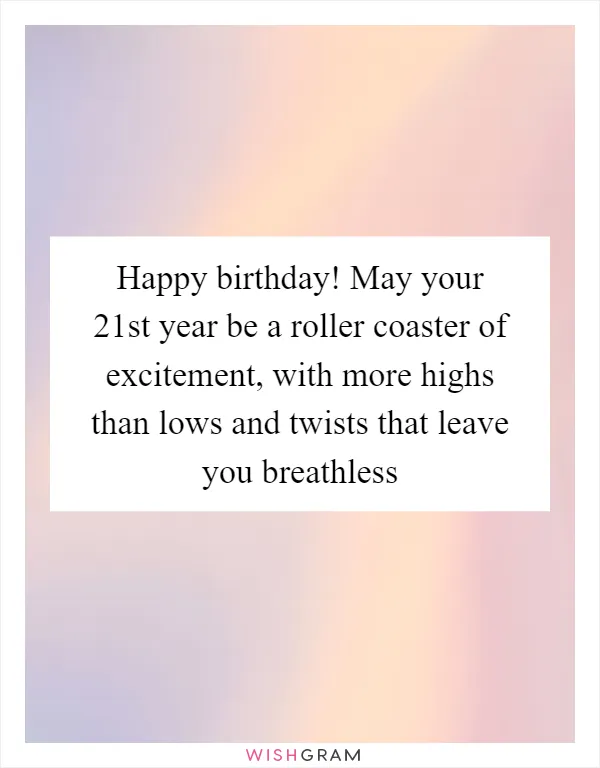 Happy birthday! May your 21st year be a roller coaster of excitement, with more highs than lows and twists that leave you breathless