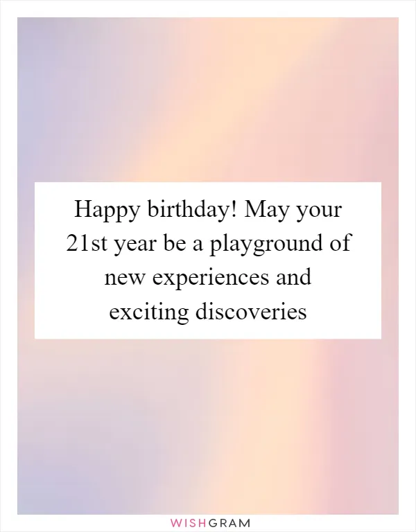Happy birthday! May your 21st year be a playground of new experiences and exciting discoveries