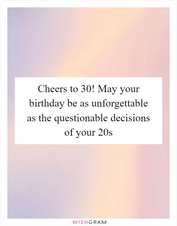Cheers to 30! May your birthday be as unforgettable as the questionable decisions of your 20s