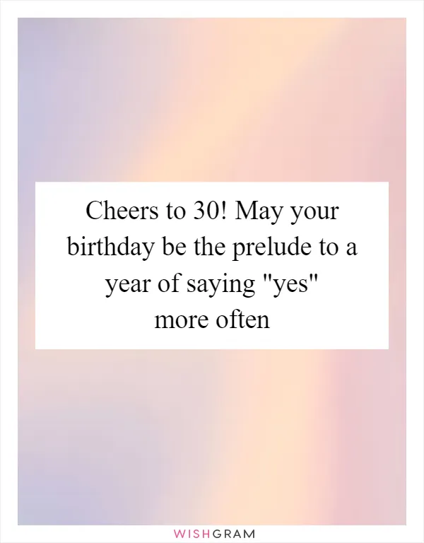 Cheers to 30! May your birthday be the prelude to a year of saying "yes" more often