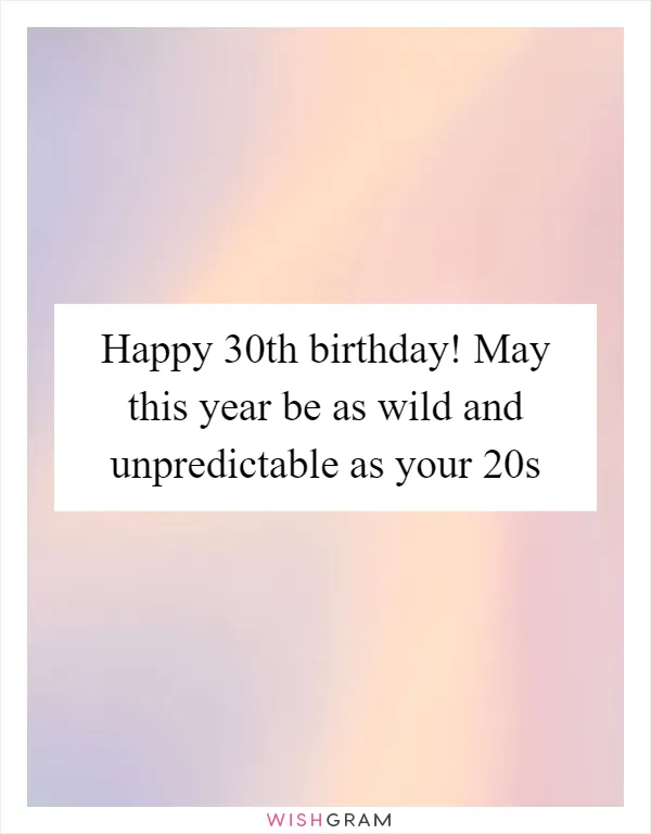 Happy 30th birthday! May this year be as wild and unpredictable as your 20s