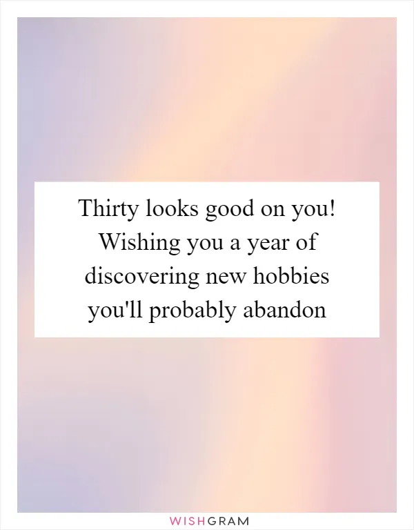 Thirty looks good on you! Wishing you a year of discovering new hobbies you'll probably abandon