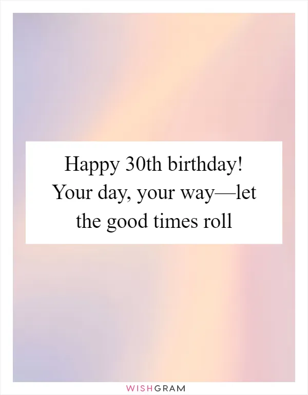 Happy 30th birthday! Your day, your way—let the good times roll