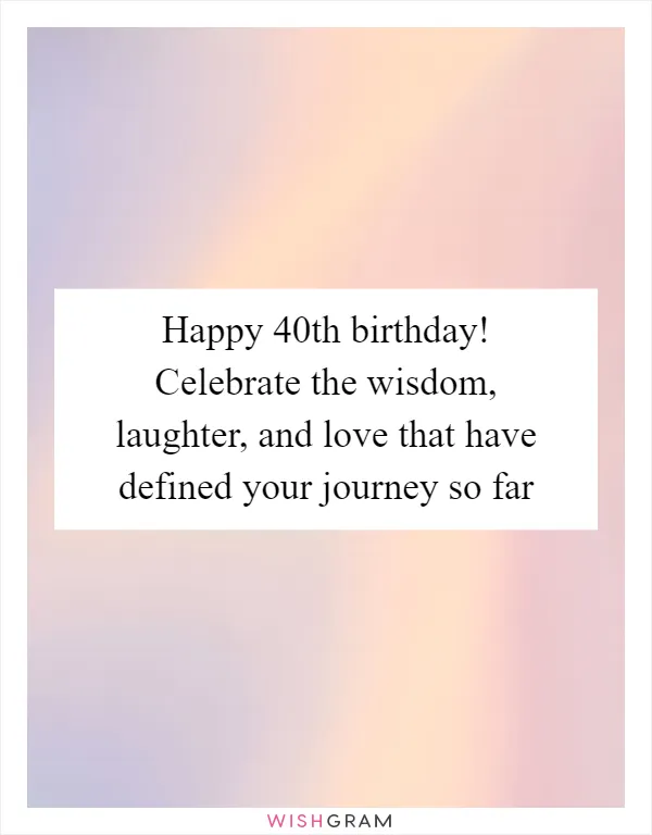 Happy 40th birthday! Celebrate the wisdom, laughter, and love that have defined your journey so far