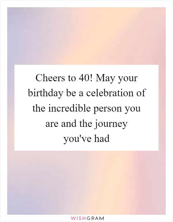 Cheers to 40! May your birthday be a celebration of the incredible person you are and the journey you've had