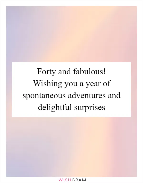 Forty and fabulous! Wishing you a year of spontaneous adventures and delightful surprises