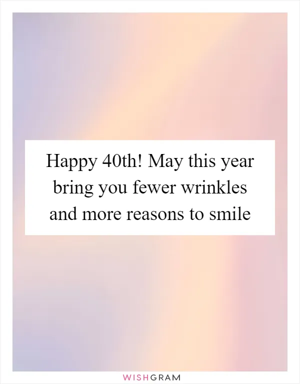 Happy 40th! May this year bring you fewer wrinkles and more reasons to smile