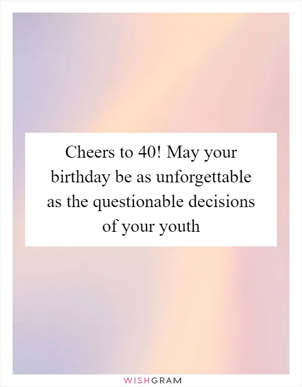 Cheers to 40! May your birthday be as unforgettable as the questionable decisions of your youth