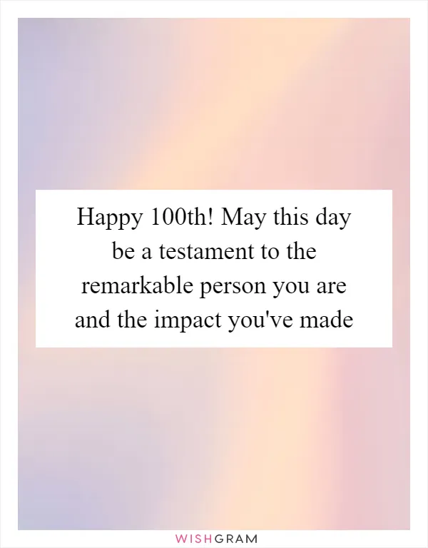 Happy 100th! May this day be a testament to the remarkable person you are and the impact you've made