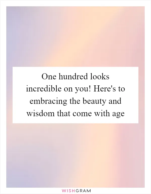 One hundred looks incredible on you! Here's to embracing the beauty and wisdom that come with age
