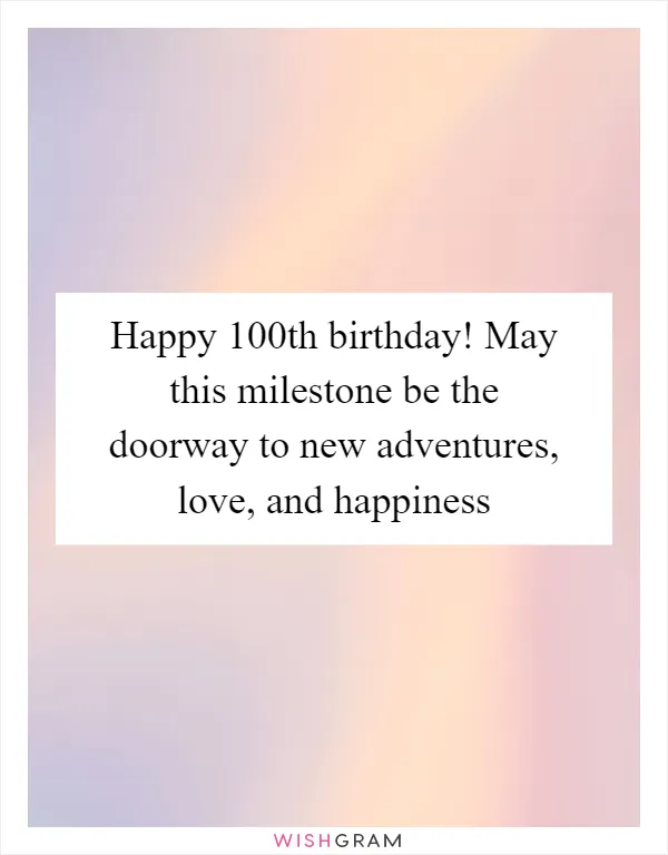 Happy 100th birthday! May this milestone be the doorway to new adventures, love, and happiness