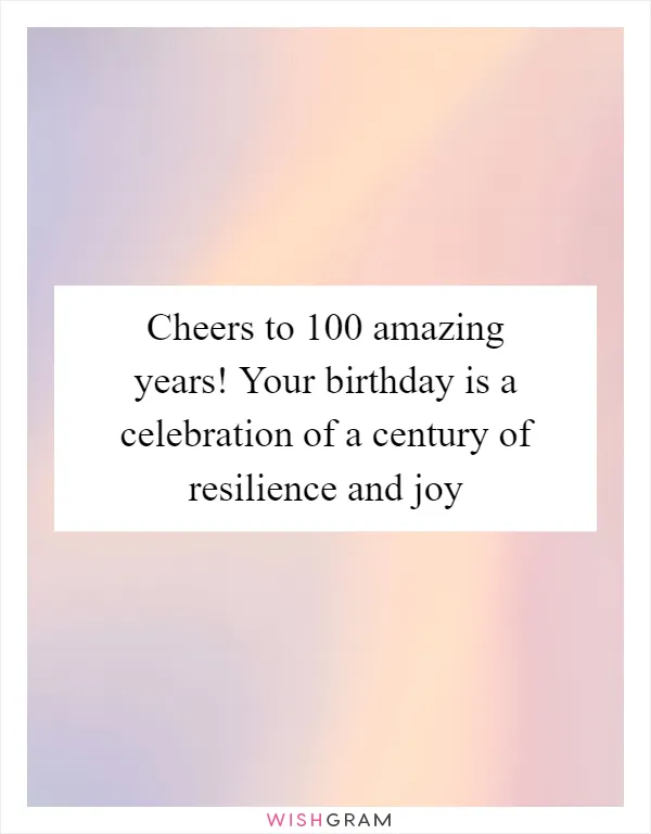 Cheers to 100 amazing years! Your birthday is a celebration of a century of resilience and joy