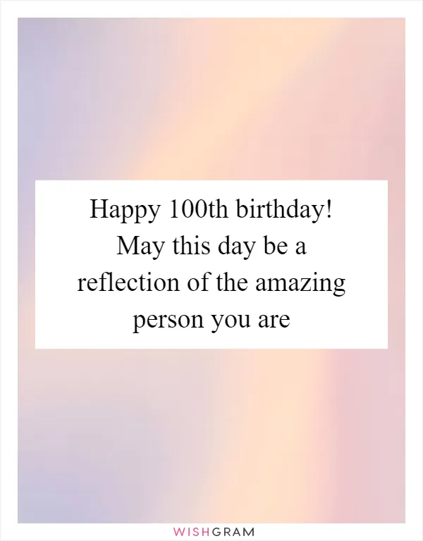 Happy 100th birthday! May this day be a reflection of the amazing person you are