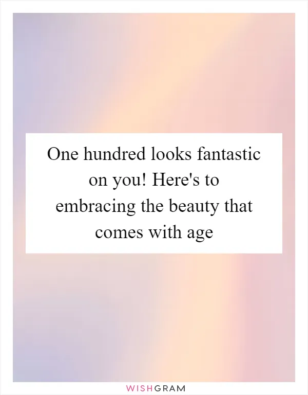 One hundred looks fantastic on you! Here's to embracing the beauty that comes with age