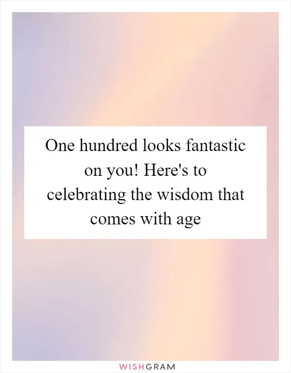 One hundred looks fantastic on you! Here's to celebrating the wisdom that comes with age