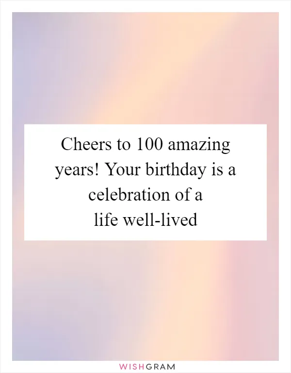 Cheers to 100 amazing years! Your birthday is a celebration of a life well-lived