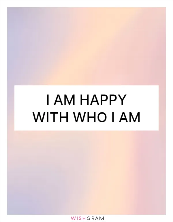 I am happy with who I am