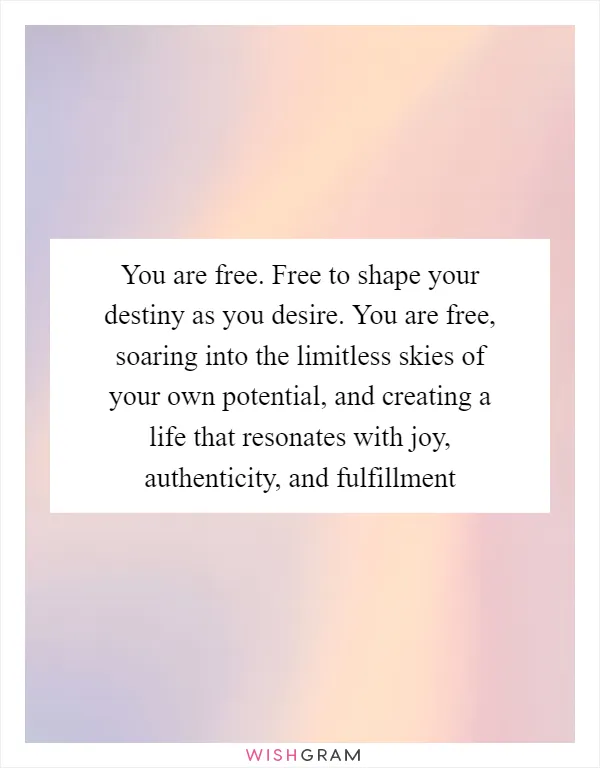 You are free. Free to shape your destiny as you desire. You are free, soaring into the limitless skies of your own potential, and creating a life that resonates with joy, authenticity, and fulfillment