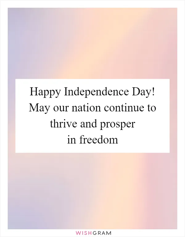 Happy Independence Day! May our nation continue to thrive and prosper in freedom