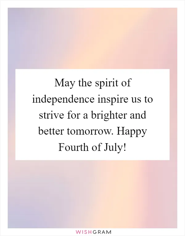 May the spirit of independence inspire us to strive for a brighter and better tomorrow. Happy Fourth of July!