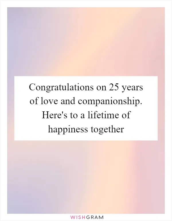 Congratulations on 25 years of love and companionship. Here's to a lifetime of happiness together