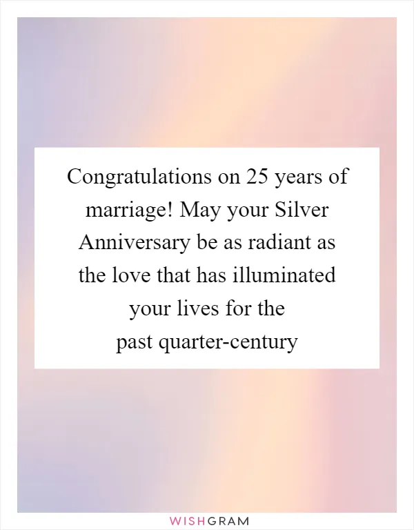 Congratulations on 25 years of marriage! May your Silver Anniversary be as radiant as the love that has illuminated your lives for the past quarter-century