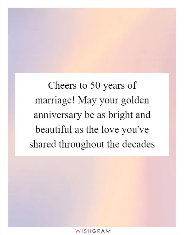 Cheers to 50 years of marriage! May your golden anniversary be as bright and beautiful as the love you've shared throughout the decades