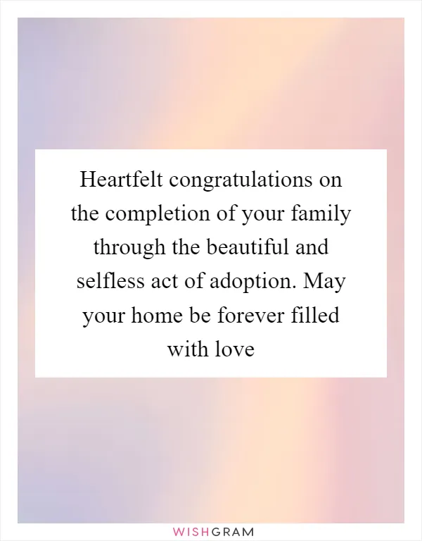Heartfelt congratulations on the completion of your family through the beautiful and selfless act of adoption. May your home be forever filled with love