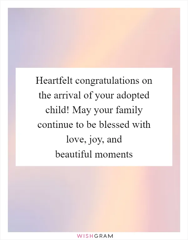 Heartfelt congratulations on the arrival of your adopted child! May your family continue to be blessed with love, joy, and beautiful moments
