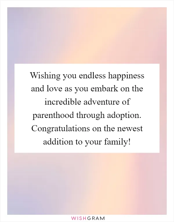 Wishing you endless happiness and love as you embark on the incredible adventure of parenthood through adoption. Congratulations on the newest addition to your family!