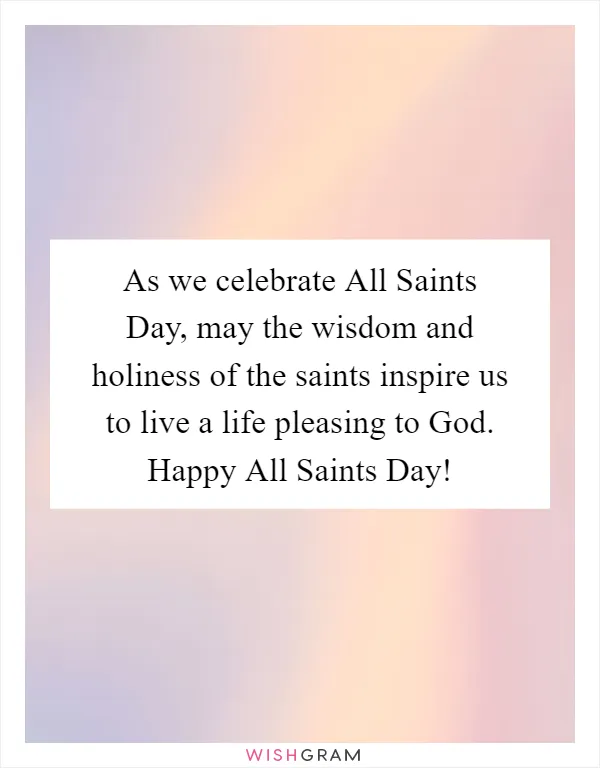 As we celebrate All Saints Day, may the wisdom and holiness of the saints inspire us to live a life pleasing to God. Happy All Saints Day!