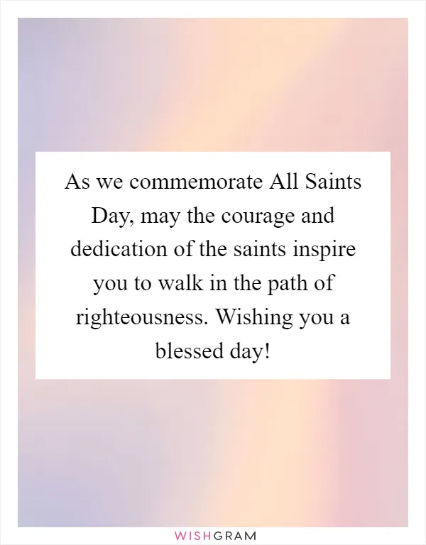 As we commemorate All Saints Day, may the courage and dedication of the saints inspire you to walk in the path of righteousness. Wishing you a blessed day!