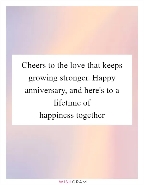 Cheers to the love that keeps growing stronger. Happy anniversary, and here's to a lifetime of happiness together