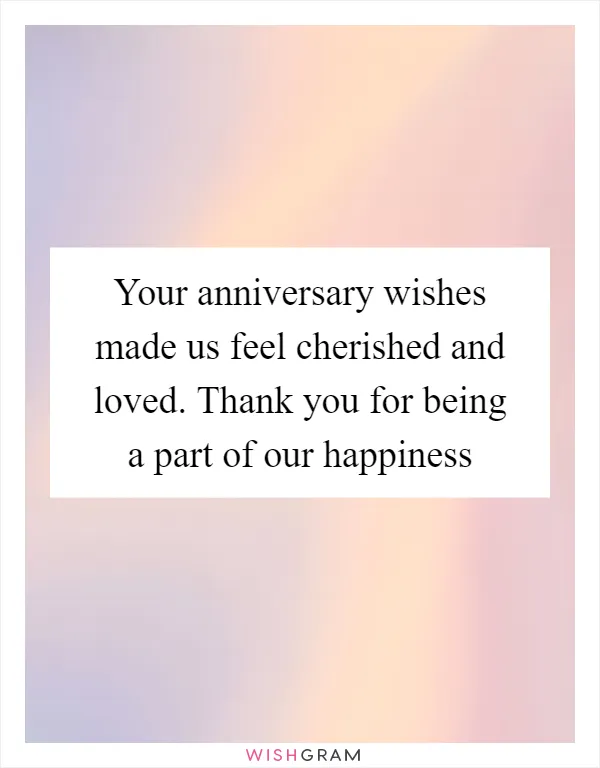 Your anniversary wishes made us feel cherished and loved. Thank you for being a part of our happiness