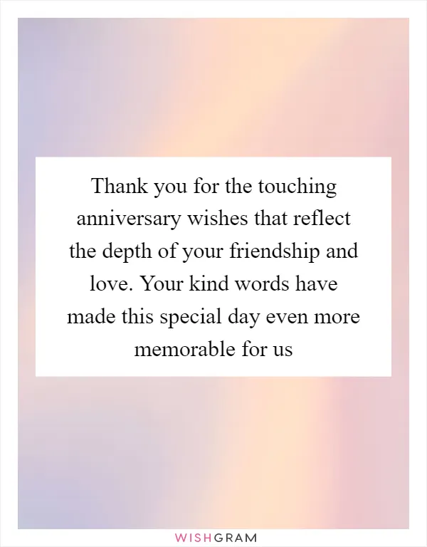 Thank you for the touching anniversary wishes that reflect the depth of your friendship and love. Your kind words have made this special day even more memorable for us