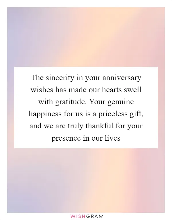 The sincerity in your anniversary wishes has made our hearts swell with gratitude. Your genuine happiness for us is a priceless gift, and we are truly thankful for your presence in our lives