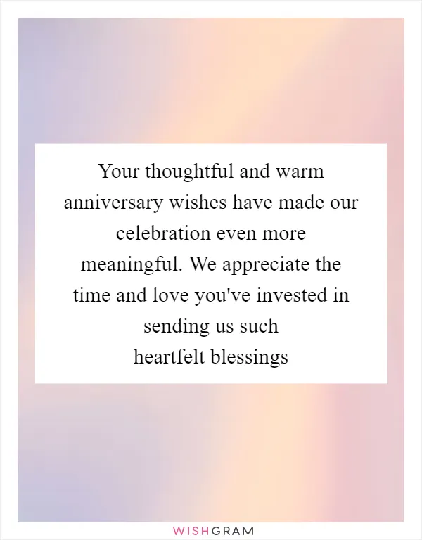 Your thoughtful and warm anniversary wishes have made our celebration even more meaningful. We appreciate the time and love you've invested in sending us such heartfelt blessings