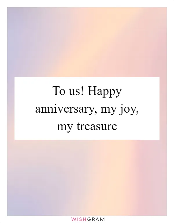 To us! Happy anniversary, my joy, my treasure