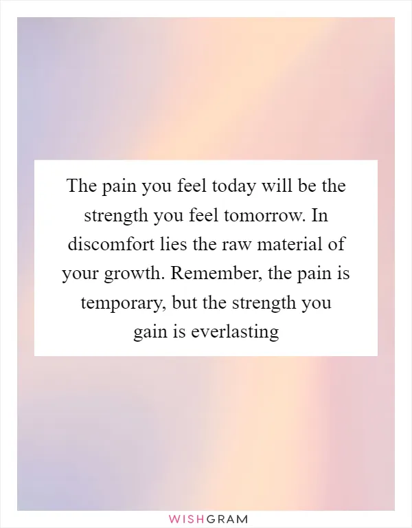 The pain you feel today will be the strength you feel tomorrow. In discomfort lies the raw material of your growth. Remember, the pain is temporary, but the strength you gain is everlasting