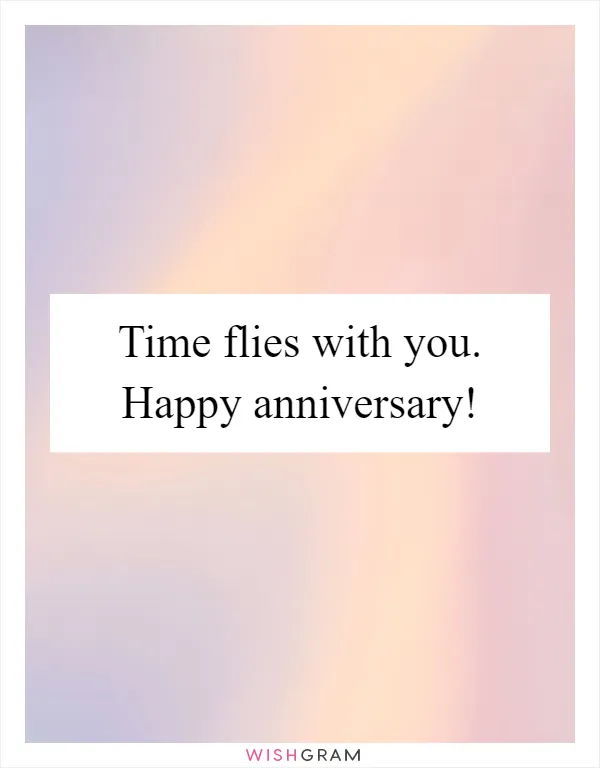 Time flies with you. Happy anniversary!