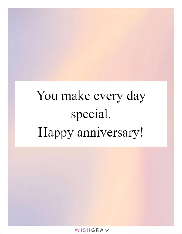 You make every day special. Happy anniversary!