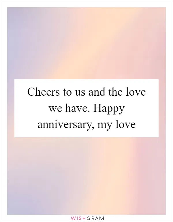 Cheers to us and the love we have. Happy anniversary, my love