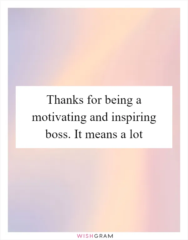 Thanks for being a motivating and inspiring boss. It means a lot