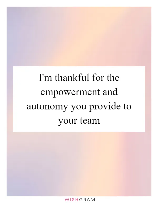 I'm thankful for the empowerment and autonomy you provide to your team