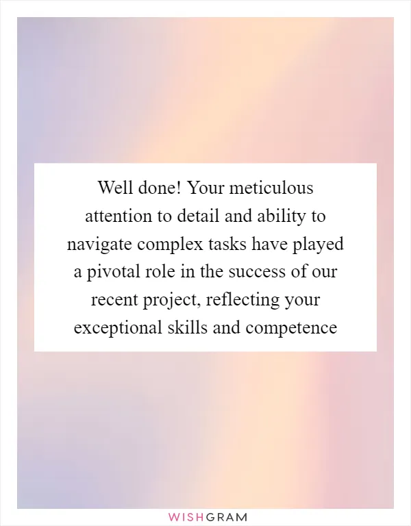 Well done! Your meticulous attention to detail and ability to navigate complex tasks have played a pivotal role in the success of our recent project, reflecting your exceptional skills and competence