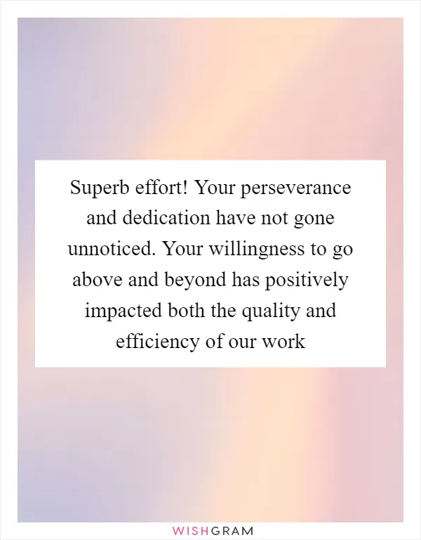 Superb effort! Your perseverance and dedication have not gone unnoticed. Your willingness to go above and beyond has positively impacted both the quality and efficiency of our work