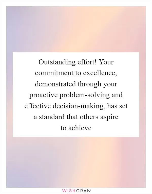 Outstanding effort! Your commitment to excellence, demonstrated through your proactive problem-solving and effective decision-making, has set a standard that others aspire to achieve